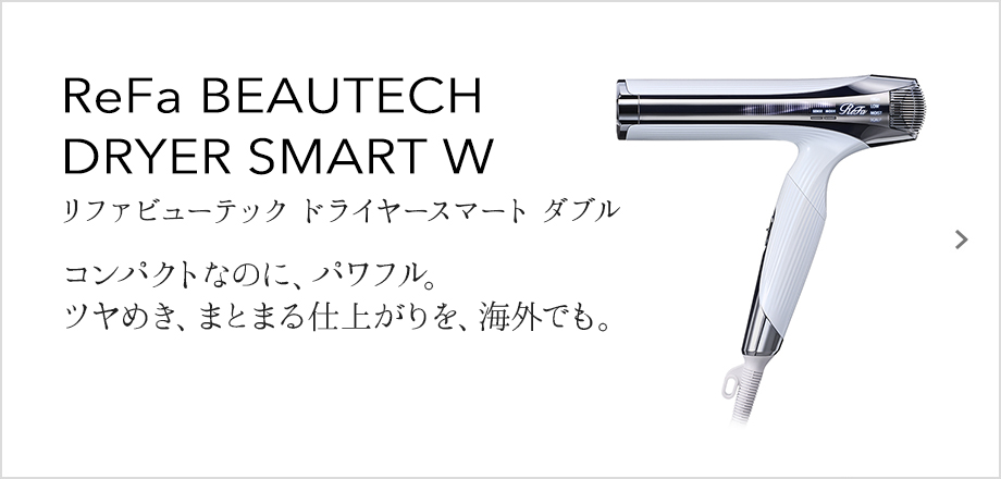 ReFa BEAUTECH DRYER SMART W（リファビューテック ドライヤースマート ダブル）コンパクトなのに、パワフル。ツヤめき、まとまる仕上がりを、海外でも。