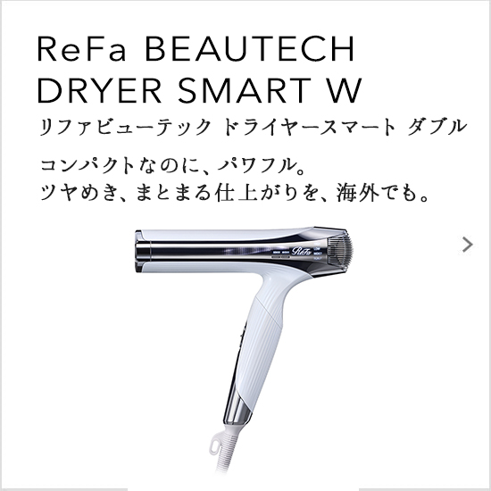 ReFa BEAUTECH DRYER SMART W（リファビューテック ドライヤースマート ダブル）コンパクトなのに、パワフル。ツヤめき、まとまる仕上がりを、海外でも。