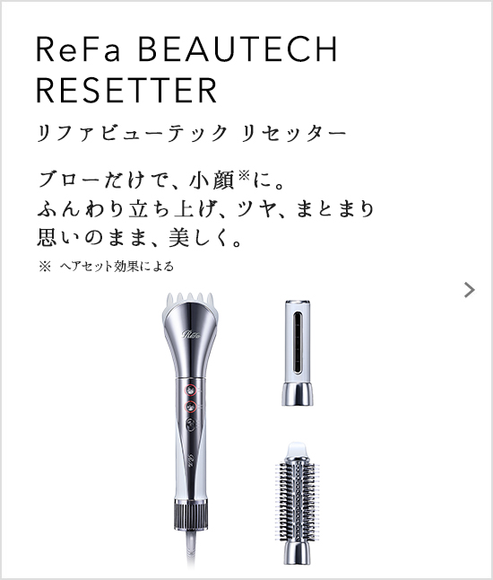 ReFa BEAUTECH RESETTER（リファビューテック リセッター）ブローだけで、小顔に。ふんわり立ち上げ、ツヤ、まとまり思いのまま、美しく。