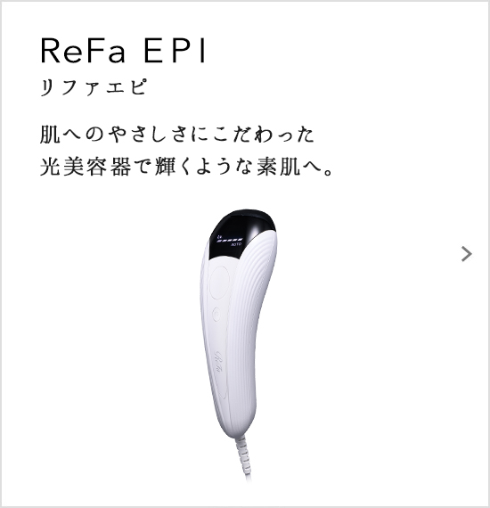 ReFa EPI（リファエビ）。肌へのやさしさにこだわった光美容器で輝くような素肌へ。
