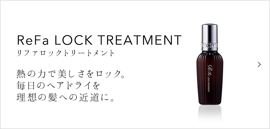 ReFa LOCK TREATMENT（リファロックトリートメント）熱の力で美しさをロック。毎日のヘアドライを理想の髪への近道に。