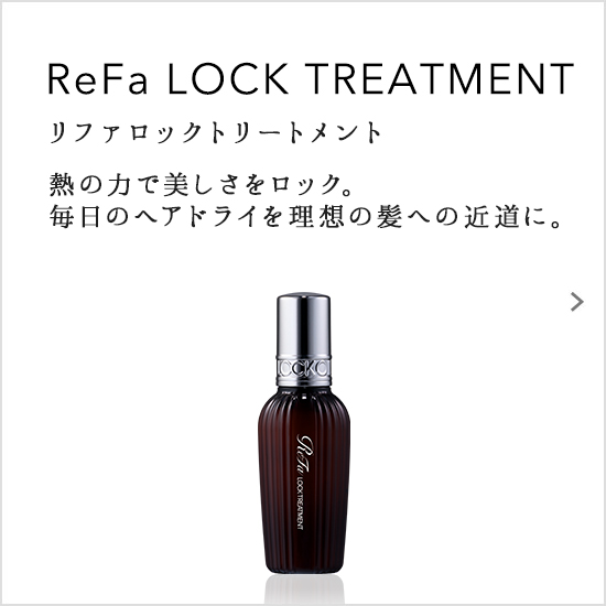 ReFa LOCK TREATMENT（リファロックトリートメント）熱の力で美しさをロック。毎日のヘアドライを理想の髪への近道に。