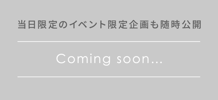 当日限定のイベント限定企画も随時公開 Coming soon...